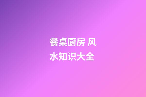 餐桌厨房 风水知识大全